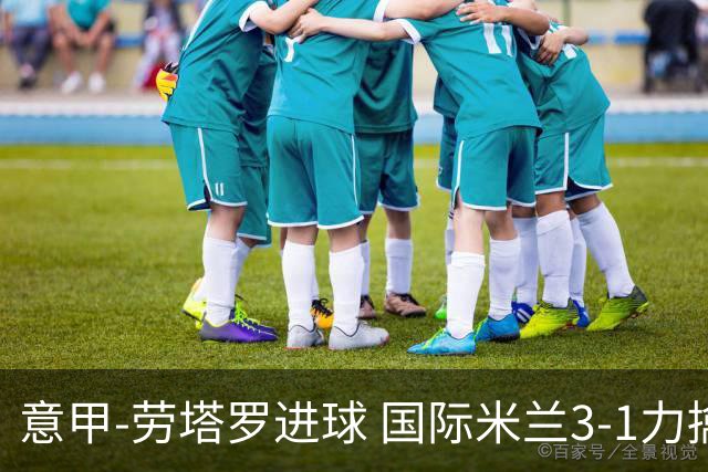 意甲-劳塔罗进球 国际米兰3-1力擒罗马登上榜首