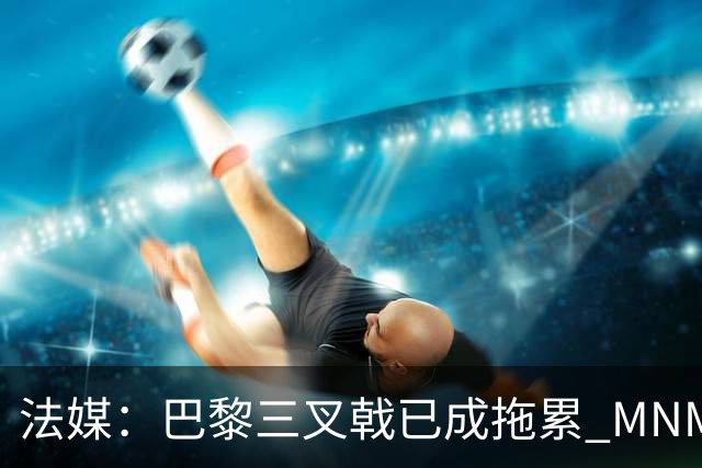 法媒：巴黎三叉戟已成拖累 MNM一起上场进球率大降